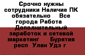 Срочно нужны сотрудники.Наличие ПК обязательно! - Все города Работа » Дополнительный заработок и сетевой маркетинг   . Бурятия респ.,Улан-Удэ г.